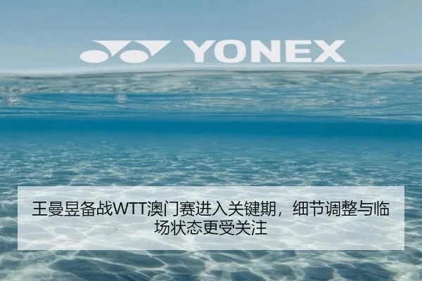 王曼昱备战WTT澳门赛进入关键期，细节调整与临场状态更受关注